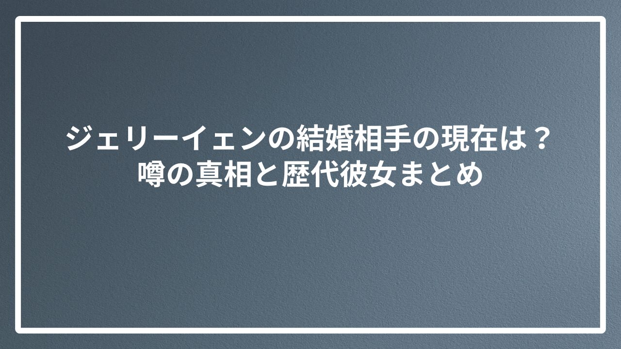 ジェリーイェンの結婚相手の現在は？噂の真相と歴代彼女まとめ