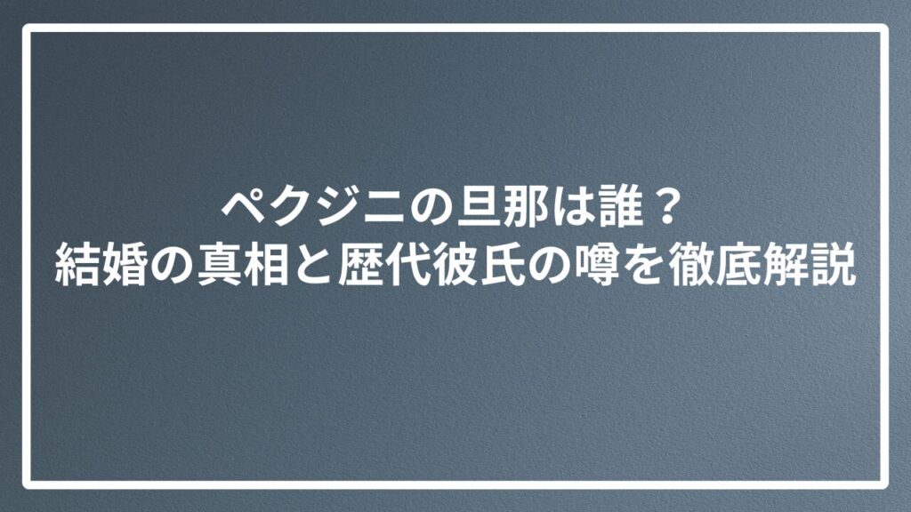ペクジニの旦那は誰?結婚の真相と歴代彼氏の噂を徹底解説