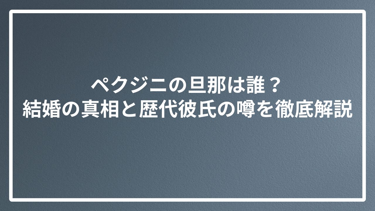 ペクジニの旦那は誰？結婚の真相と歴代彼氏の噂を徹底解説