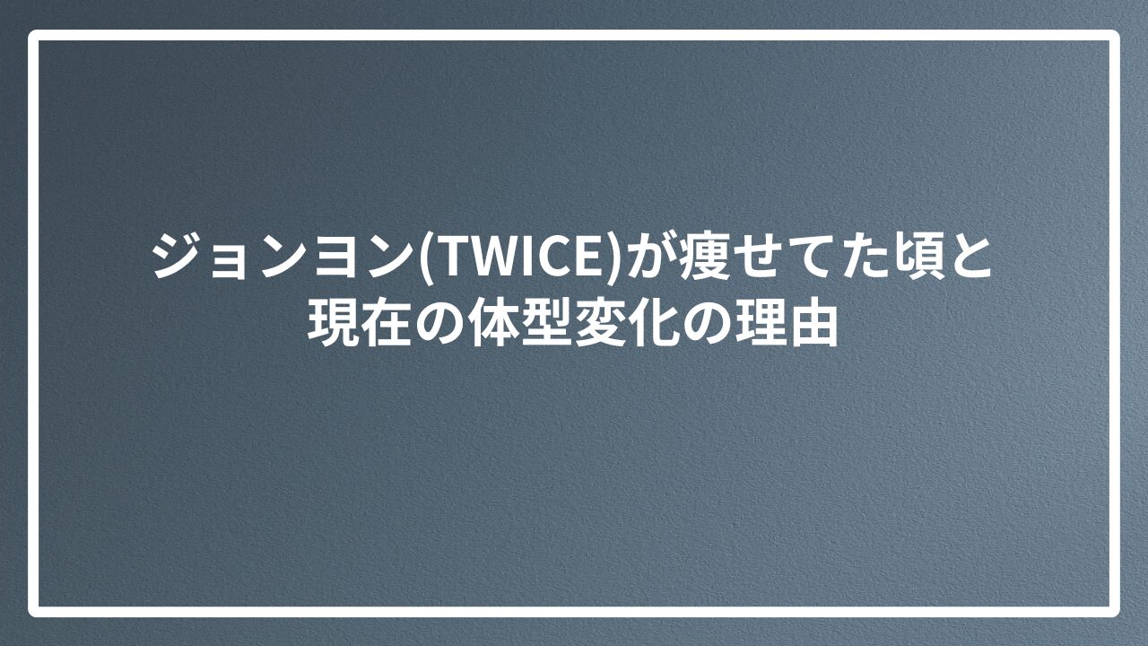 ジョンヨン(TWICE)が痩せてた頃と現在の体型変化の理由