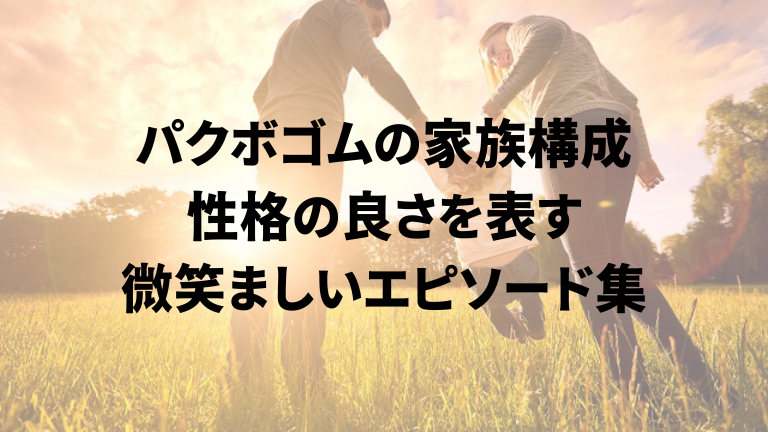 パクボゴムの家族構成。性格の良さを表す微笑ましいエピソード集