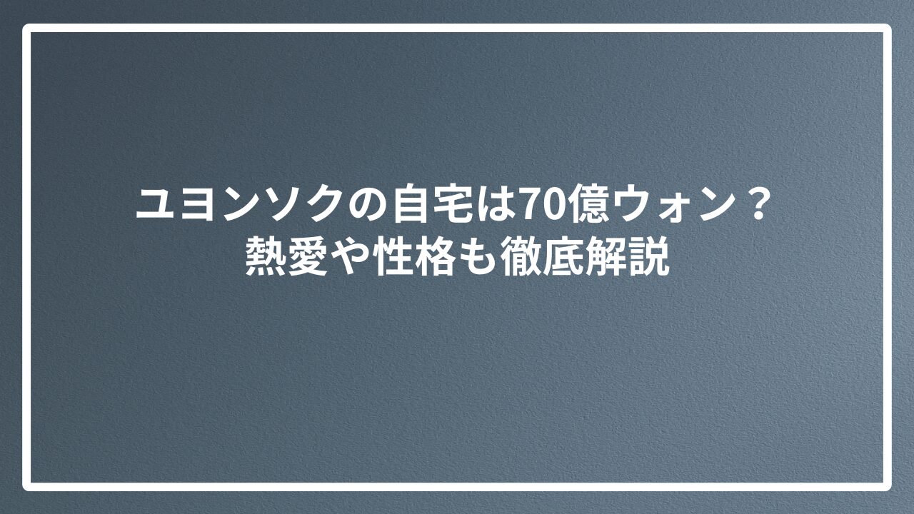 ユヨンソクの自宅は70億ウォン？熱愛や性格も徹底解説