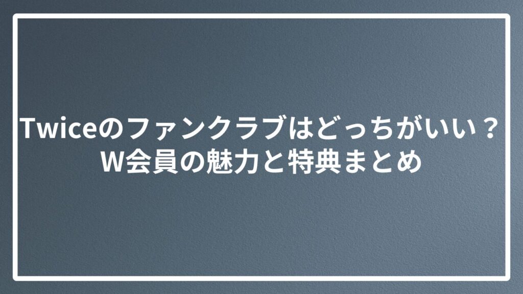 Twiceのファンクラブはどっちがいい？W会員の魅力と特典まとめ