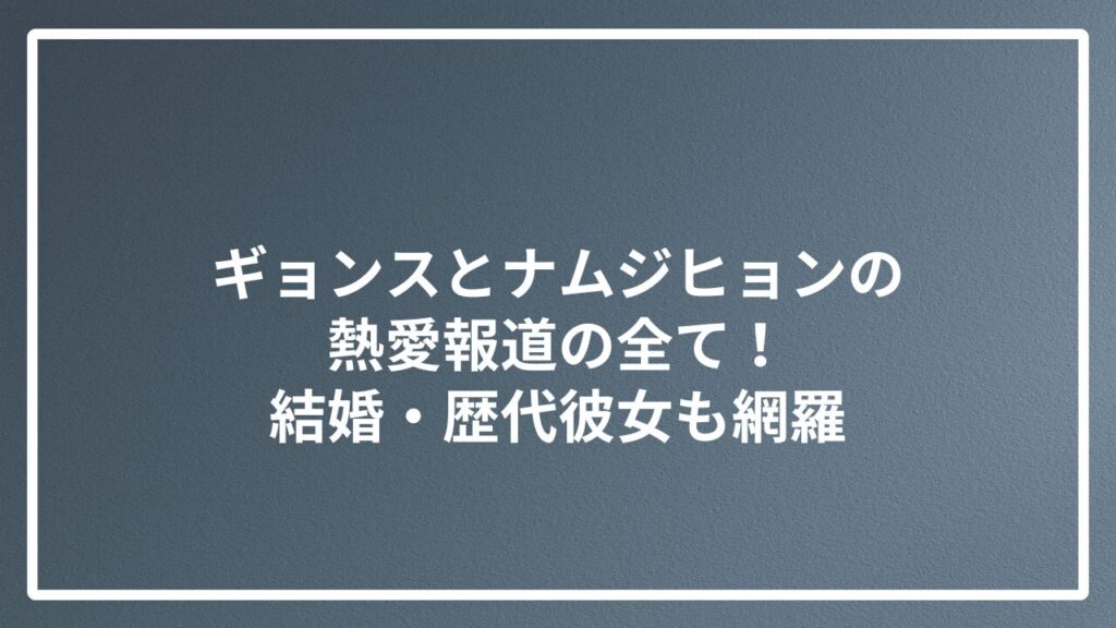 ギョンスとナムジヒョンの熱愛報道の全て！結婚・歴代彼女も網羅