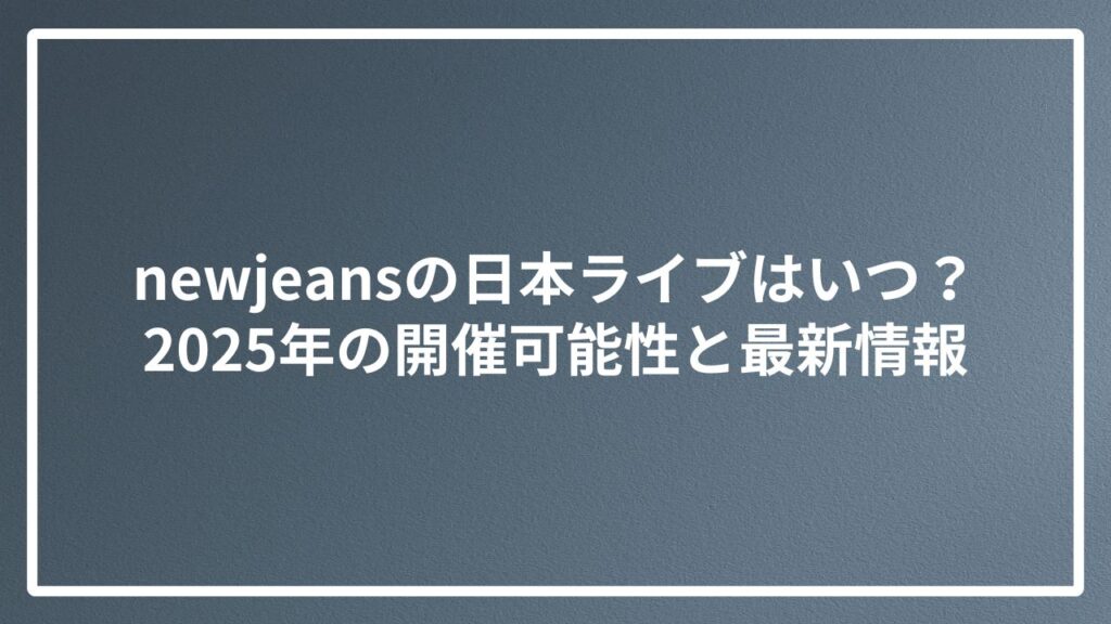 newjeansの日本ライブはいつ?2025年の開催可能性と最新情報