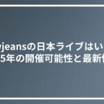 newjeansの日本ライブはいつ？2025年の開催可能性と最新情報