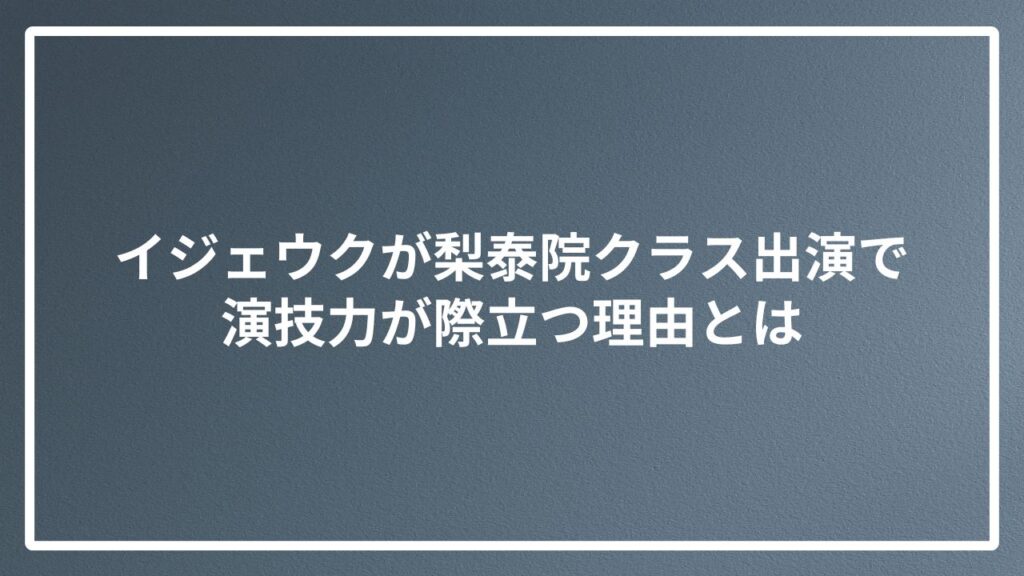イジェウクが梨泰院クラス出演で演技力が際立つ理由とは