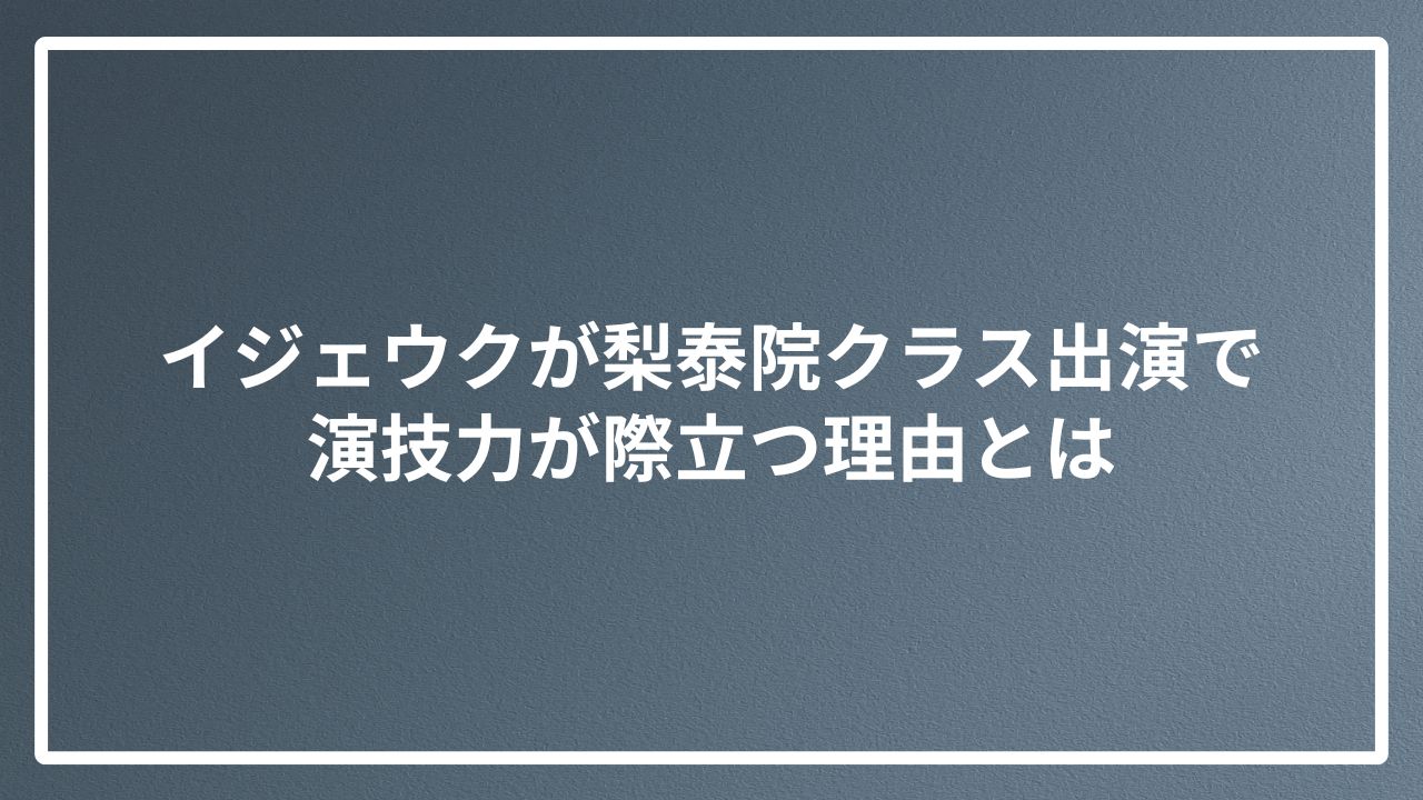 イジェウクが梨泰院クラス出演で演技力が際立つ理由とは