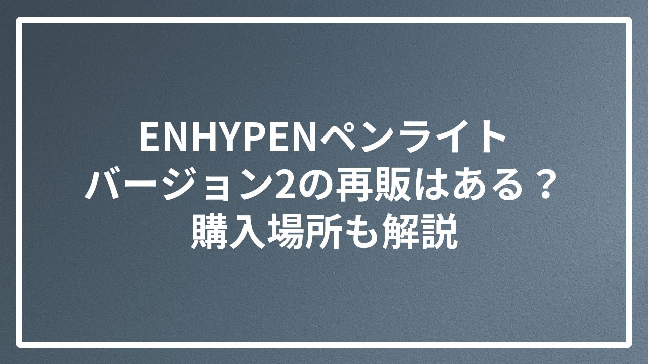 ENHYPENペンライトバージョン2の再販はある？購入場所も解説