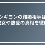 チャンギヨンの結婚相手は誰？歴代彼女や熱愛の真相を徹底調査
