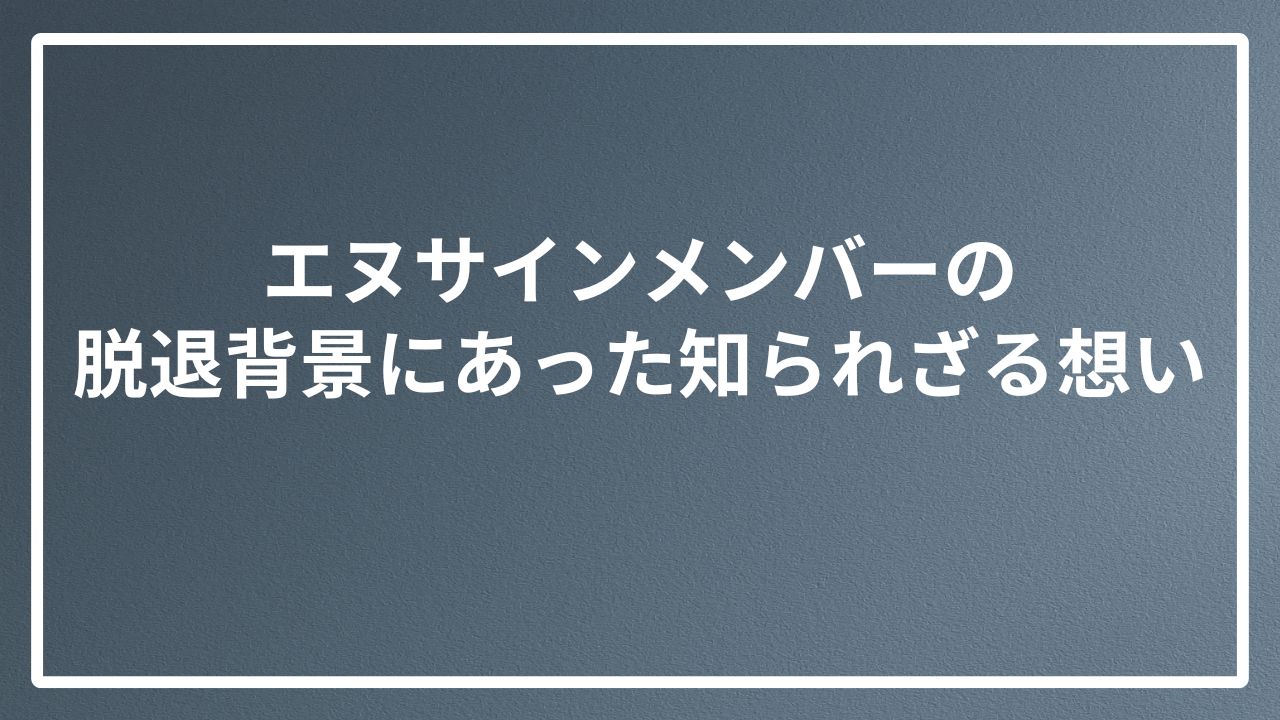 エヌサインメンバーの脱退背景にあった知られざる想い