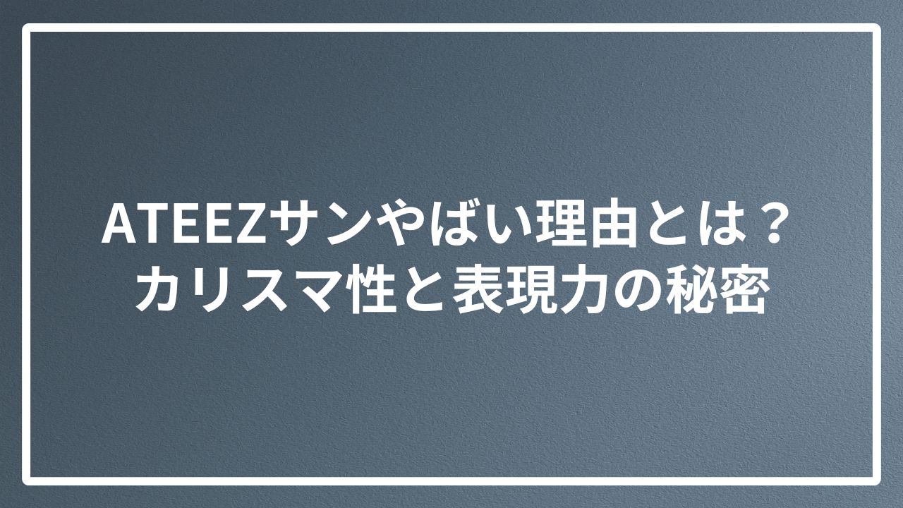 ATEEZサンやばい理由とは？