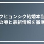 パクヒョンシク結婚本当？熱愛の噂と最新情報を徹底検証
