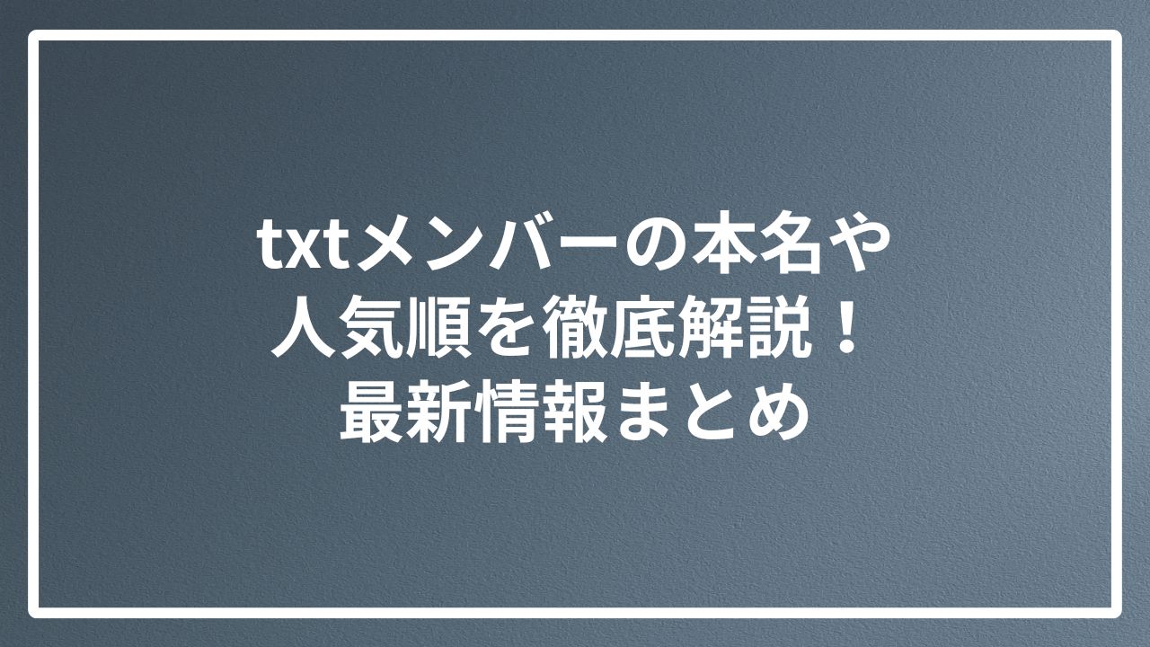 txtメンバーの本名や人気順を徹底解説！最新情報まとめ