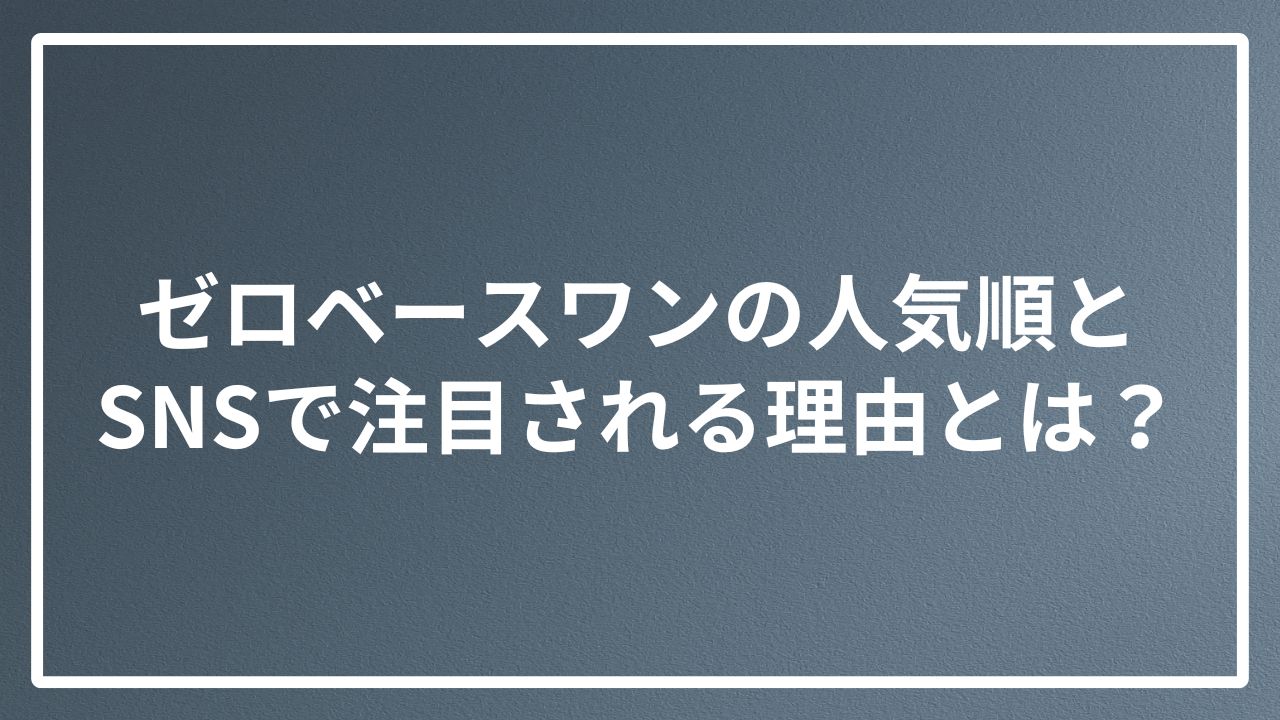 ゼロベースワンの人気順とSNSで注目される理由とは？
