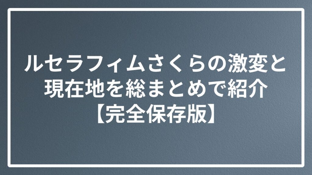 ルセラフィムさくらの激変と現在地を総まとめで紹介【完全保存版】