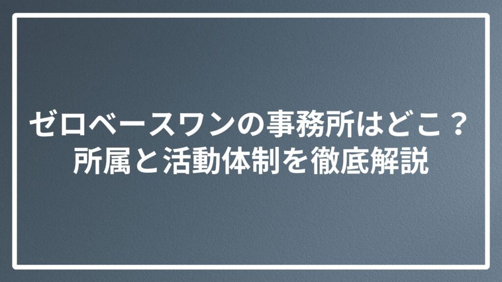 ゼロベースワンの事務所はどこ？所属と活動体制を徹底解説