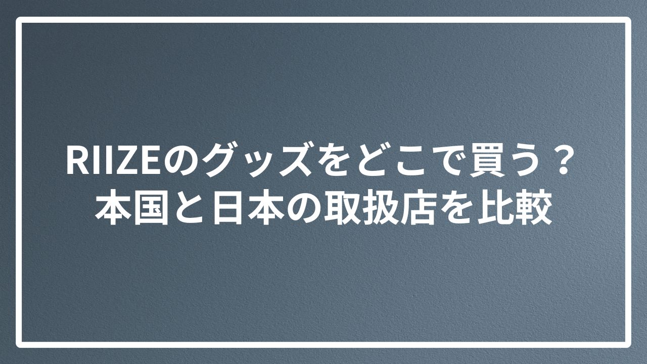 RIIZEのグッズをどこで買う？本国と日本の取扱店を比較