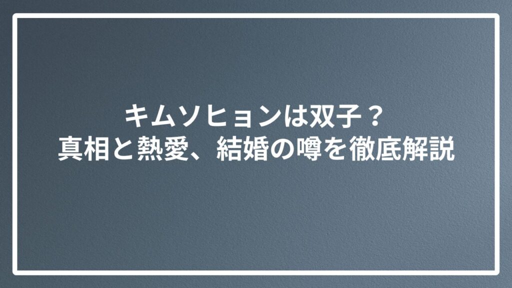 キムソヒョンは双子？真相と熱愛、結婚の噂を徹底解説