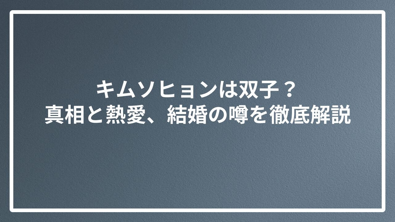 キムソヒョンは双子？真相と熱愛、結婚の噂を徹底解説