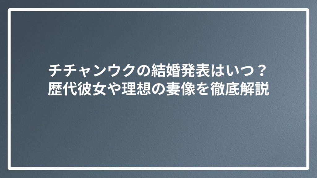 チチャンウクの結婚発表はいつ?歴代彼女や理想の妻像を徹底解説