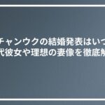 チチャンウクの結婚発表はいつ？歴代彼女や理想の妻像を徹底解説