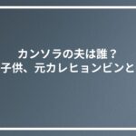 カンソラの夫は誰？結婚や子供、元カレヒョンビンとの現在