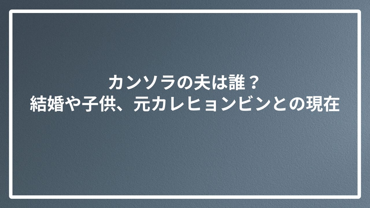 カンソラの夫は誰？結婚や子供、元カレヒョンビンとの現在