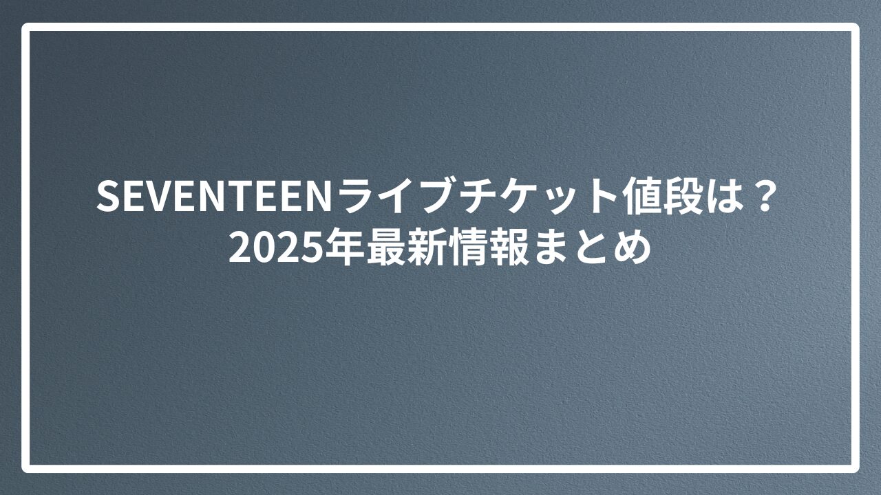 SEVENTEENライブチケット値段は？2025年最新情報まとめ