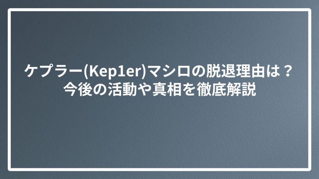 ケプラー(Kep1er)マシロの脱退理由は?今後の活動や真相を徹底解説