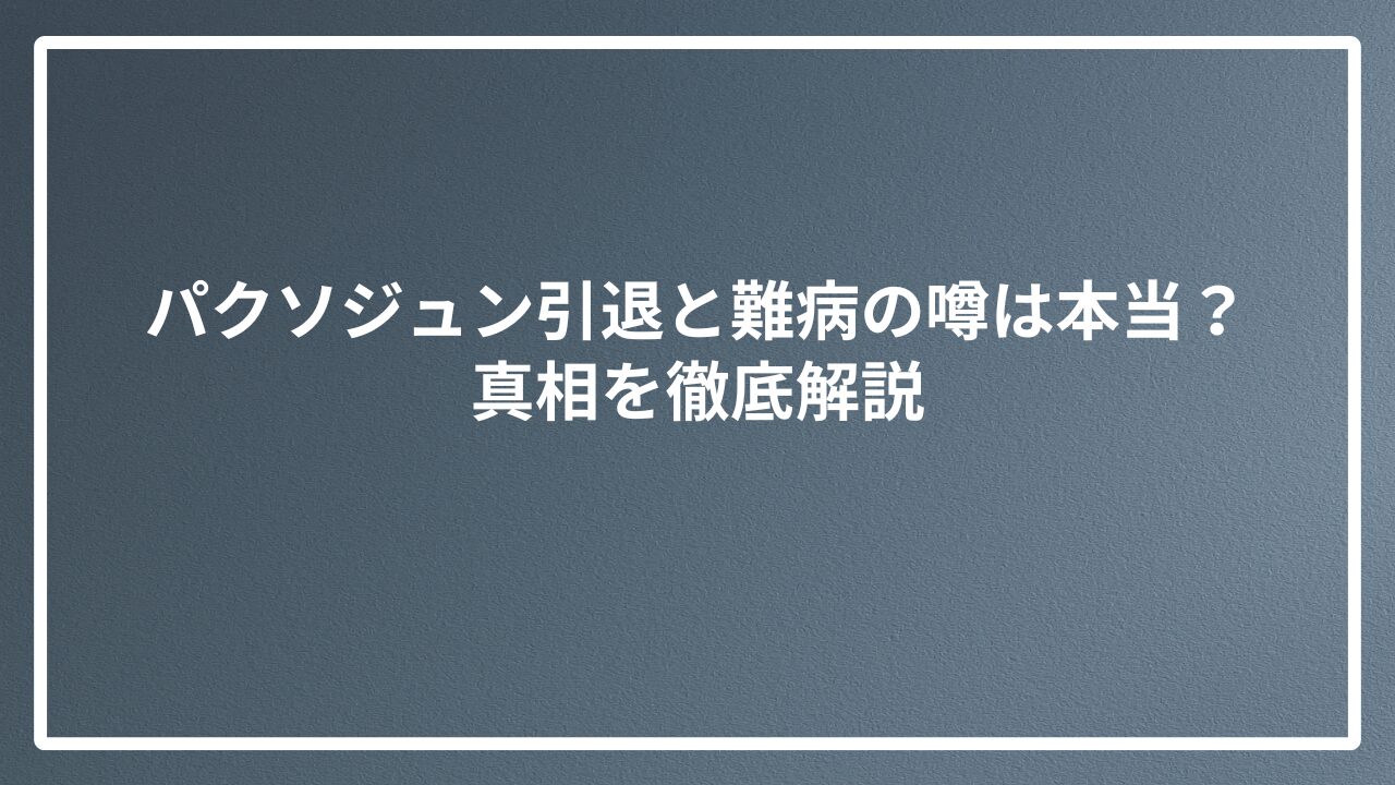 パクソジュン引退と難病の噂は本当？真相を徹底解説