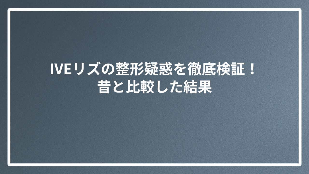 IVEリズの整形疑惑を徹底検証！昔と比較した結果