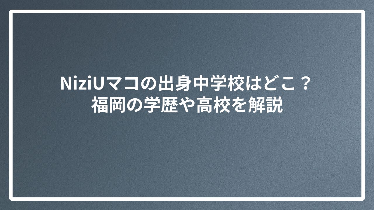 NiziUマコの出身中学校はどこ？福岡の学歴や高校を解説