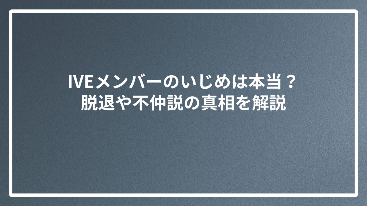 IVEメンバーのいじめは本当？脱退や不仲説の真相を解説