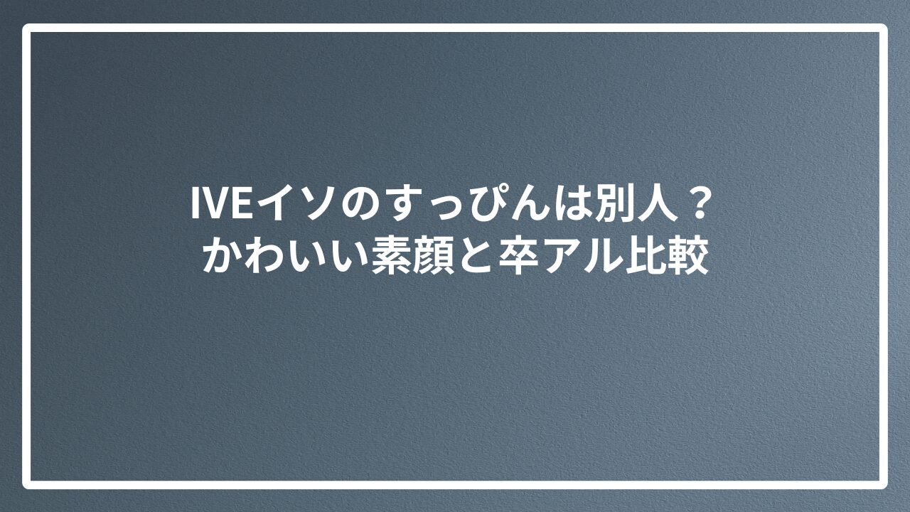 IVEイソのすっぴんは別人？かわいい素顔と卒アル比較