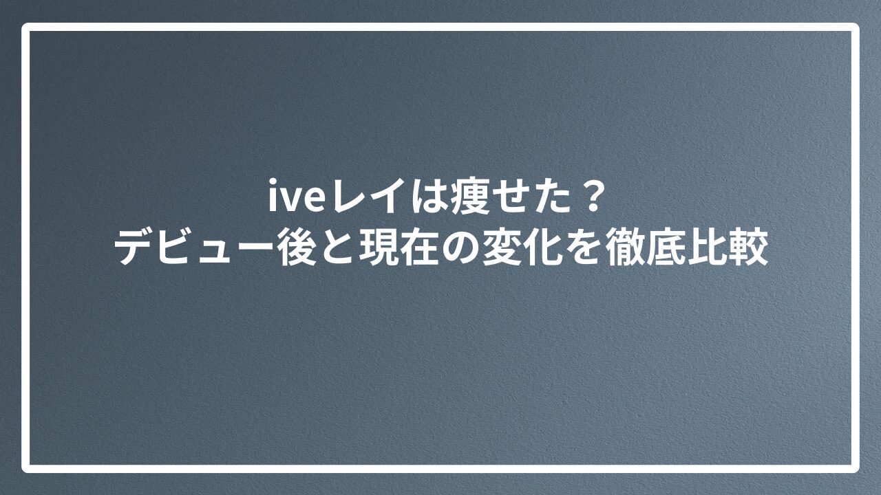 iveレイは痩せた？デビュー後と現在の変化を徹底比較