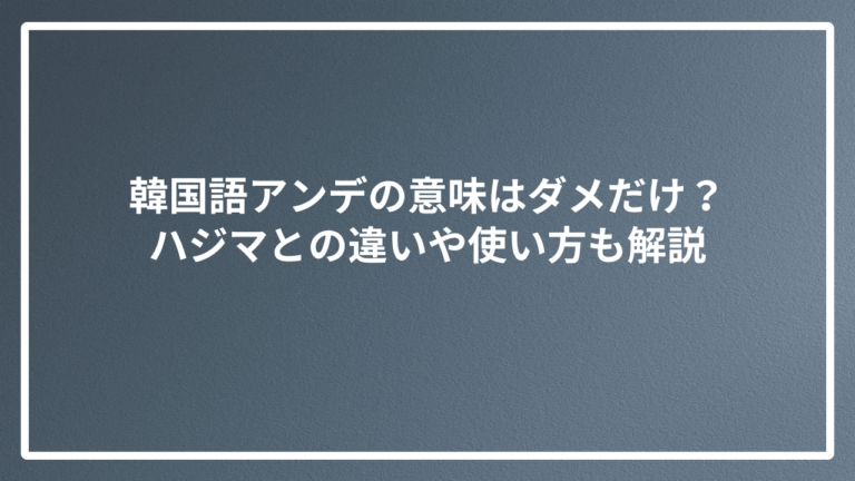 韓国語アンデの意味はダメだけ？ハジマとの違いや使い方も解説