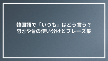 韓国語で「いつも」はどう言う？항상や늘の使い分けとフレーズ集