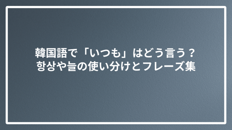 韓国語で「いつも」はどう言う？항상や늘の使い分けとフレーズ集