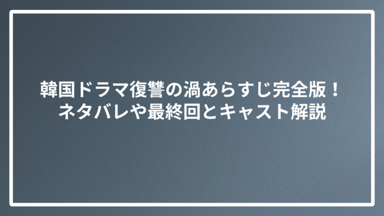 韓国ドラマ復讐の渦あらすじ完全版！ネタバレや最終回とキャスト解説
