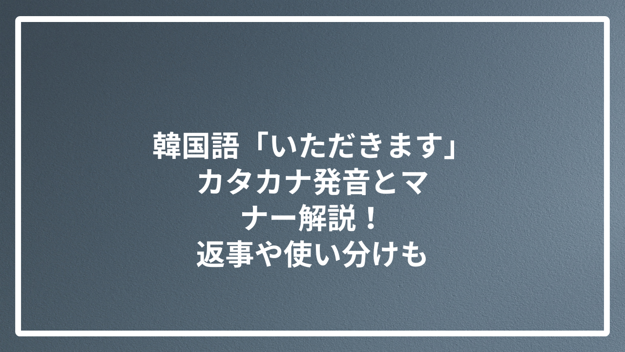 韓国語「いただきます」カタカナ発音とマナー解説！返事や使い分けも