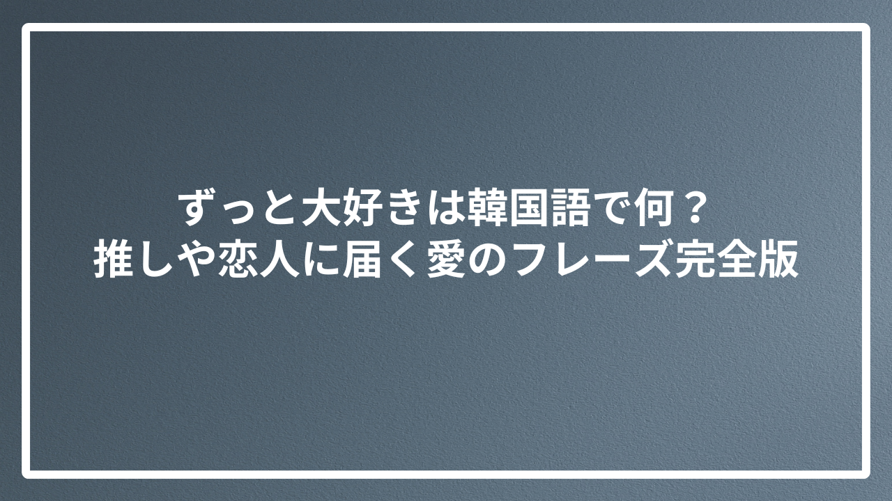 ずっと大好きは韓国語で何？推しや恋人に届く愛のフレーズ完全版